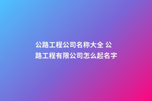 公路工程公司名称大全 公路工程有限公司怎么起名字